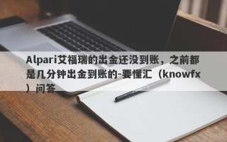 Alpari艾福瑞的出金还没到账，之前都是几分钟出金到账的-要懂汇（knowfx）问答