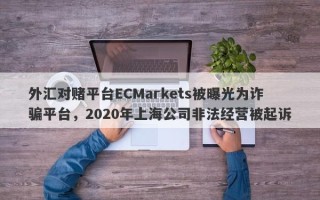 外汇对赌平台ECMarkets被曝光为诈骗平台，2020年上海公司非法经营被起诉