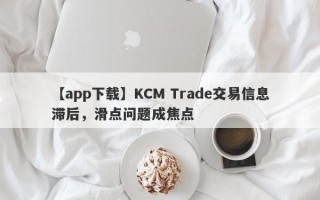 【app下载】KCM Trade交易信息滞后，滑点问题成焦点