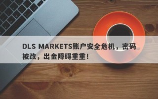 DLS MARKETS账户安全危机，密码被改，出金障碍重重！