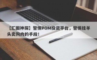 【汇圈神探】警惕PGM投资平台，警惕挂羊头卖狗肉的手段！