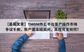 【最新文章】TMGM外汇平台客户操作市场争议不断，账户遭冻结关闭，真相究竟如何？