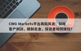 CWG Markets平台再陷风波：扣除客户利润，限制出金，投资者如何维权？