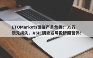 ETOMarkets面临严重危机：35万澳元损失，ASIC调查或导致牌照暂停！