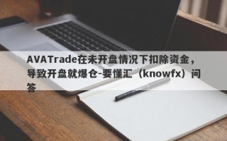 AVATrade在未开盘情况下扣除资金，导致开盘就爆仓-要懂汇（knowfx）问答