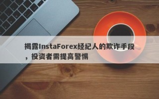 揭露InstaForex经纪人的欺诈手段，投资者需提高警惕