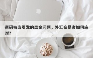 密码被盗引发的出金问题，外汇交易者如何应对？