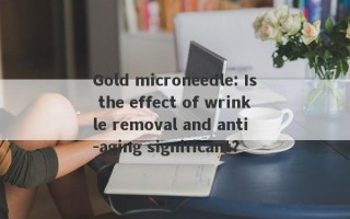 Gold microneedle: Is the effect of wrinkle removal and anti -aging significant?