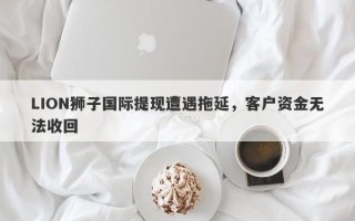 LION狮子国际提现遭遇拖延，客户资金无法收回