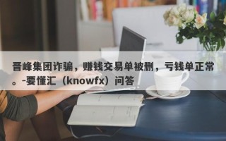 晋峰集团诈骗，赚钱交易单被删，亏钱单正常。-要懂汇（knowfx）问答