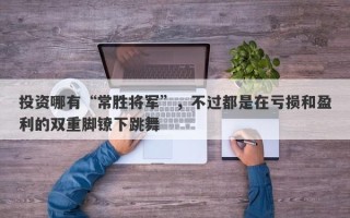 投资哪有“常胜将军”，不过都是在亏损和盈利的双重脚镣下跳舞