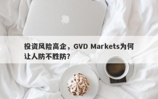 投资风险高企，GVD Markets为何让人防不胜防？