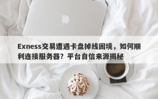 Exness交易遭遇卡盘掉线困境，如何顺利连接服务器？平台自信来源揭秘