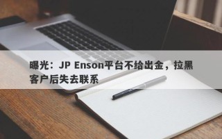 曝光：JP Enson平台不给出金，拉黑客户后失去联系