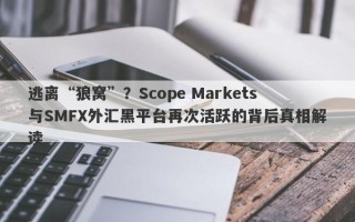 逃离“狼窝”？Scope Markets与SMFX外汇黑平台再次活跃的背后真相解读