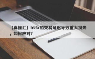 【真懂汇】htfx的交易延迟导致重大损失，如何应对？