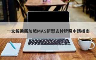 一文解读新加坡MAS新型支付牌照申请指南