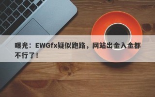 曝光：EWGfx疑似跑路，网站出金入金都不行了！