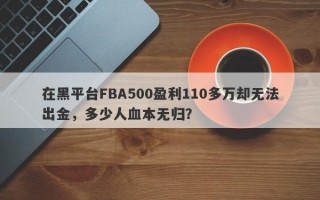 在黑平台FBA500盈利110多万却无法出金，多少人血本无归？