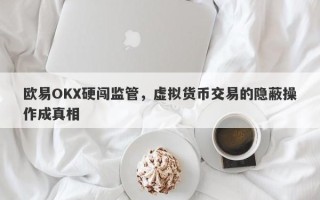 欧易OKX硬闯监管，虚拟货币交易的隐蔽操作成真相