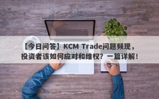 【今日问答】KCM Trade问题频现，投资者该如何应对和维权？一篇详解！