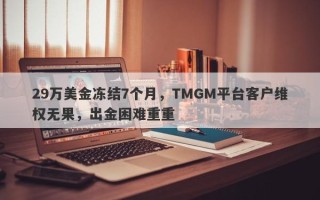 29万美金冻结7个月，TMGM平台客户维权无果，出金困难重重