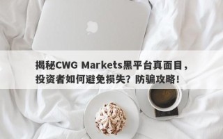 揭秘CWG Markets黑平台真面目，投资者如何避免损失？防骗攻略！