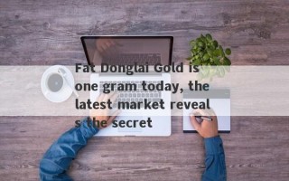 Fat Donglai Gold is one gram today, the latest market reveals the secret