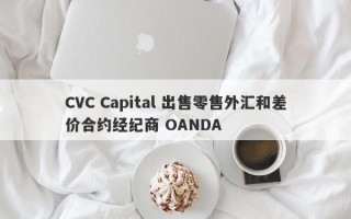 CVC Capital 出售零售外汇和差价合约经纪商 OANDA