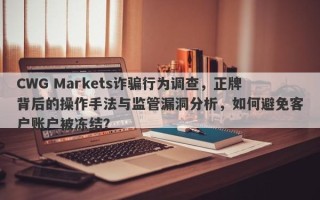 CWG Markets诈骗行为调查，正牌背后的操作手法与监管漏洞分析，如何避免客户账户被冻结？