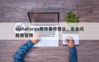 InstaForex欺诈事件警示，出金问题需警惕