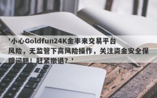 '小心Goldfun24K金丰来交易平台风险，无监管下高风险操作，关注资金安全保障问题！赶紧撤退？'