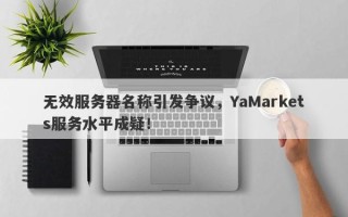 无效服务器名称引发争议，YaMarkets服务水平成疑！