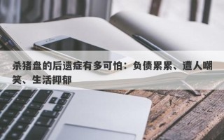 杀猪盘的后遗症有多可怕：负债累累、遭人嘲笑、生活抑郁