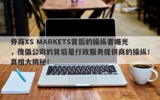 券商XS MARKETS背后的操纵者曝光，傀儡公司的背后是行政服务提供商的操纵！真相大揭秘！