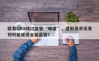 欧易OKX绕过监管“暗道”，虚拟货币交易何时能接受全面监管？