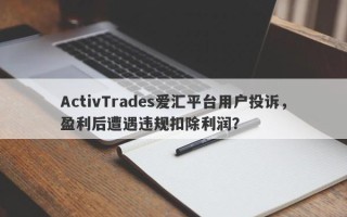 ActivTrades爱汇平台用户投诉，盈利后遭遇违规扣除利润？