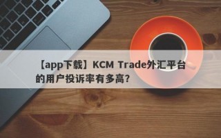 【app下载】KCM Trade外汇平台的用户投诉率有多高？