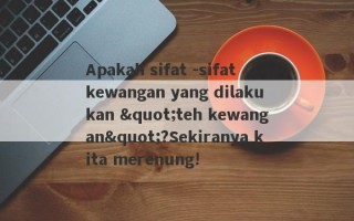 Apakah sifat -sifat kewangan yang dilakukan "teh kewangan"?Sekiranya kita merenung!