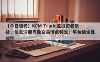 【今日曝光】KCM Trade遭投资者质疑，信息滞后导致交易滑点频发！平台稳定性成疑