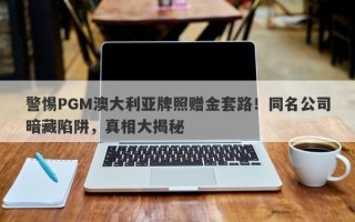 警惕PGM澳大利亚牌照赠金套路！同名公司暗藏陷阱，真相大揭秘