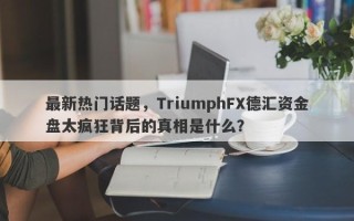 最新热门话题，TriumphFX德汇资金盘太疯狂背后的真相是什么？