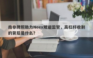 南非牌照助力Neex规避监管，高杠杆收割的背后是什么？