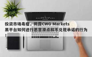 投资市场毒瘤，揭露CWG Markets黑平台如何进行恶意滑点和不兑现承诺的行为！