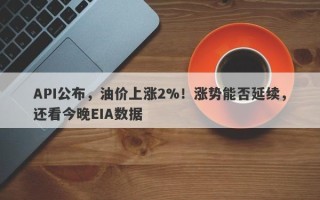 API公布，油价上涨2%！涨势能否延续，还看今晚EIA数据