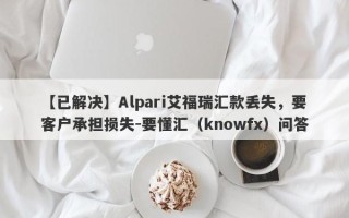 【已解决】Alpari艾福瑞汇款丢失，要客户承担损失-要懂汇（knowfx）问答