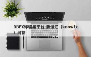 DBEX诈骗黑平台-要懂汇（knowfx）问答