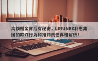 高额赠金背后有秘密，LIRUNEX利惠集团的欺诈行为和推卸责任真相解析！