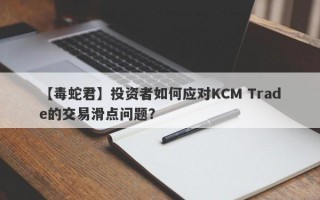 【毒蛇君】投资者如何应对KCM Trade的交易滑点问题？