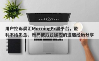 用户控诉晨汇MorningFx黑平台，盈利不给出金、账户被后台操控的遭遇经历分享